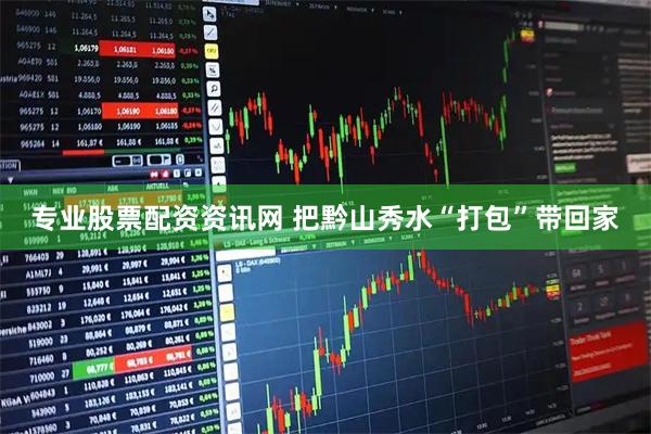 专业股票配资资讯网 把黔山秀水“打包”带回家