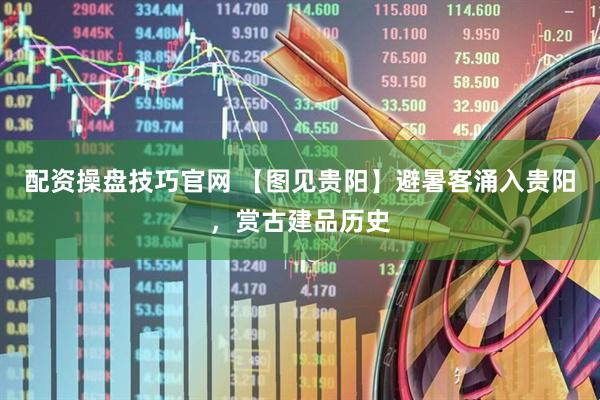 配资操盘技巧官网 【图见贵阳】避暑客涌入贵阳，赏古建品历史