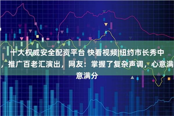 十大权威安全配资平台 快看视频|纽约市长秀中文，推广百老汇演出，网友：掌握了复杂声调，心意满分