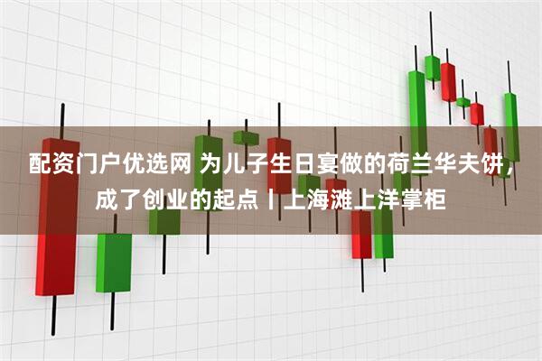 配资门户优选网 为儿子生日宴做的荷兰华夫饼，成了创业的起点丨上海滩上洋掌柜