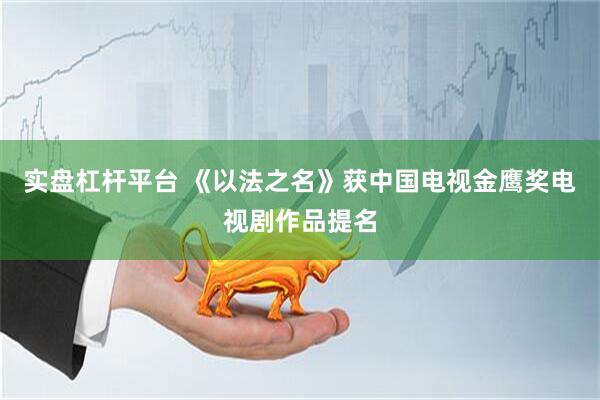 实盘杠杆平台 《以法之名》获中国电视金鹰奖电视剧作品提名