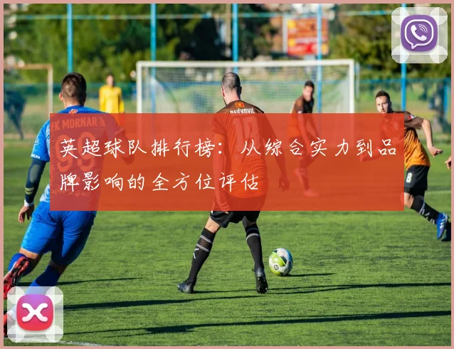 英超球队排行榜：从综合实力到品牌影响的全方位评估